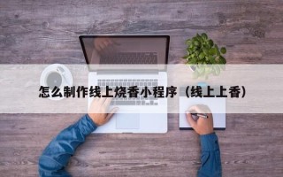 湛江怎么制作线上烧香小程序（线上上香）