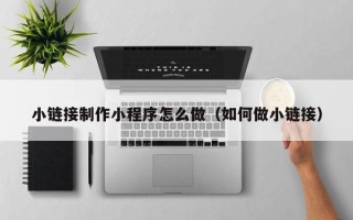 湛江小链接制作小程序怎么做（如何做小链接）