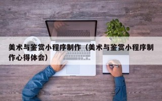湛江美术与鉴赏小程序制作（美术与鉴赏小程序制作心得体会）