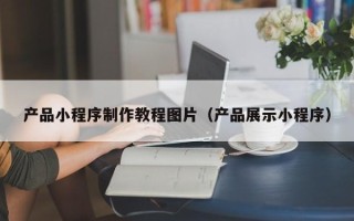 湛江产品小程序制作教程图片（产品展示小程序）
