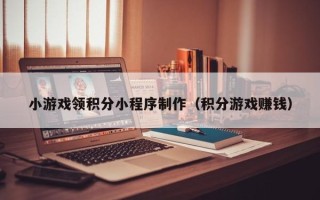 湛江小游戏领积分小程序制作（积分游戏赚钱）