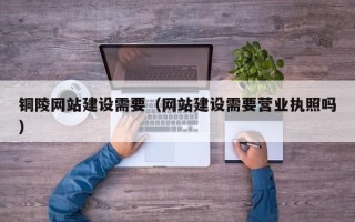 湛江铜陵网站建设需要（网站建设需要营业执照吗）