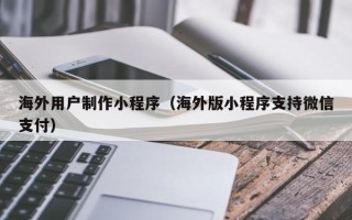 湛江海外用户制作小程序（海外版小程序支持微信支付）