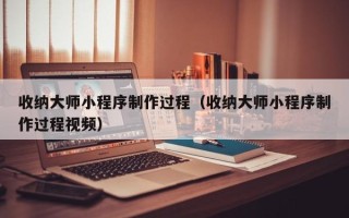 湛江收纳大师小程序制作过程（收纳大师小程序制作过程视频）