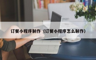 湛江订餐小程序制作（订餐小程序怎么制作）