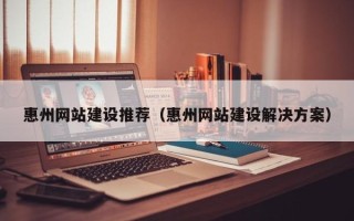 湛江惠州网站建设推荐（惠州网站建设解决方案）