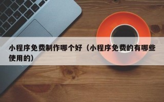 湛江小程序免费制作哪个好（小程序免费的有哪些使用的）