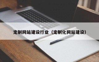 湛江定制网站建设行业（定制化网站建设）