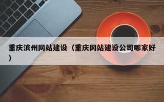 湛江重庆滨州网站建设（重庆网站建设公司哪家好）
