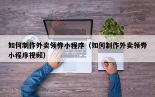 湛江如何制作外卖领券小程序（如何制作外卖领券小程序视频）