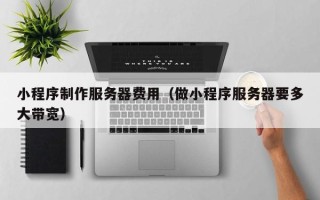 湛江小程序制作服务器费用（做小程序服务器要多大带宽）