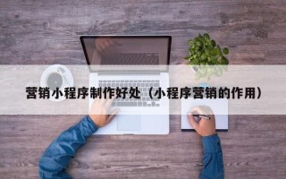 湛江营销小程序制作好处（小程序营销的作用）
