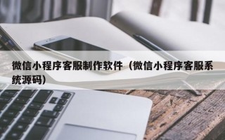 湛江微信小程序客服制作软件（微信小程序客服系统源码）