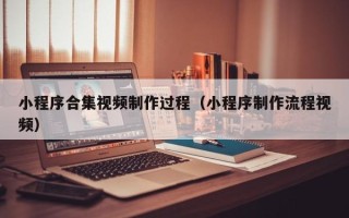 湛江小程序合集视频制作过程（小程序制作流程视频）