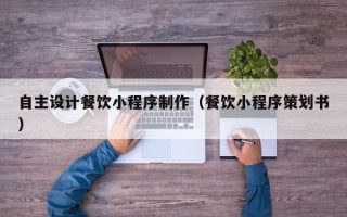 湛江自主设计餐饮小程序制作（餐饮小程序策划书）