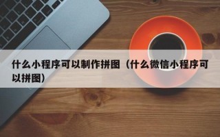 湛江什么小程序可以制作拼图（什么微信小程序可以拼图）