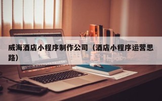 湛江威海酒店小程序制作公司（酒店小程序运营思路）