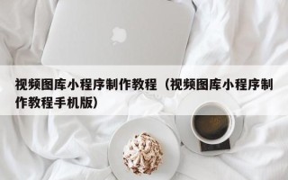 湛江视频图库小程序制作教程（视频图库小程序制作教程手机版）