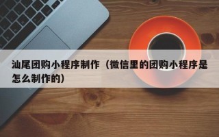 湛江汕尾团购小程序制作（微信里的团购小程序是怎么制作的）