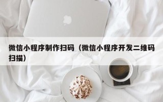 湛江微信小程序制作扫码（微信小程序开发二维码扫描）