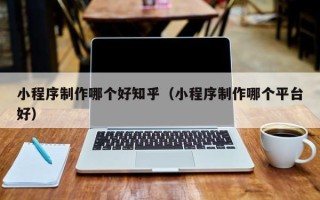 湛江小程序制作哪个好知乎（小程序制作哪个平台好）