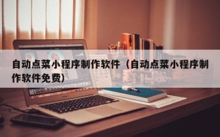 湛江自动点菜小程序制作软件（自动点菜小程序制作软件免费）
